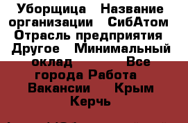 Уборщица › Название организации ­ СибАтом › Отрасль предприятия ­ Другое › Минимальный оклад ­ 8 500 - Все города Работа » Вакансии   . Крым,Керчь